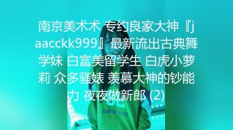 南京美术术 专约良家大神『jaacckk999』最新流出古典舞学妹 白富美留学生 白虎小萝莉 众多骚婊 羡慕大神的钞能力 夜夜做新郎 (2)