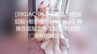 [390JAC-067]【诱惑do色狼屁股×鲸鱼喷水eromako】啊俄在屁股之外又加上十过的F茶杯的爆奶!!