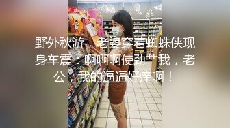 野外秋游，老婆穿着蜘蛛侠现身车震：啊啊啊使劲艹我，老公，我的逼逼好痒啊！