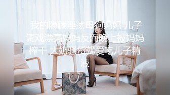  我的隐藏淫荡母狗妈妈 儿子调戏漂亮妈妈反而晚上被妈妈榨干 大奶骚货就爱吃儿子精液