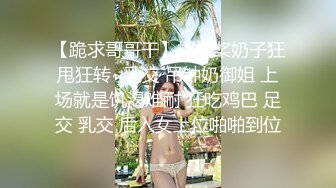 【跪求哥哥干】螺旋桨奶子狂甩狂转~乳交 吊钟奶御姐 上场就是饥渴难耐 狂吃鸡巴 足交 乳交 后入女上位啪啪到位