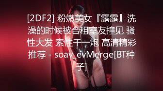 [2DF2] 粉嫩美女『露露』洗澡的时候被合租室友撞见 骚性大发 索性干一炮 高清精彩推荐 - soav_evMerge[BT种子]