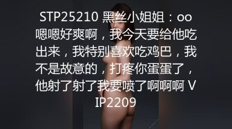 STP25210 黑丝小姐姐：oo嗯嗯好爽啊，我今天要给他吃出来，我特别喜欢吃鸡巴，我不是故意的，打疼你蛋蛋了，他射了射了我要喷了啊啊啊 VIP2209