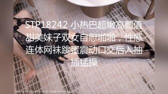 STP18242 小热巴超嫩高颜值甜美妹子双女自慰啪啪，性感连体网袜跳蛋震动口交后入抽插猛操