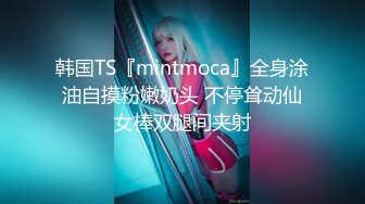 韩国TS『mintmoca』全身涂油自摸粉嫩奶头 不停耸动仙女棒双腿间夹射