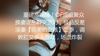 ❤️重磅高端局！OF顶级聚众换妻淫乱群交派对，极品反差淫妻【完美的女孩】二季，调教肛交多人混战，场面炸裂