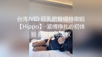 台湾JVID 巨乳肥臀模特御姐【Hippo】-紧缚挣扎の初体验 悬空捆绑调教