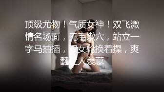 顶级尤物！气质女神！双飞激情名场面，无毛嫩穴，站立一字马抽插，双女轮换着操，爽翻让人羡慕