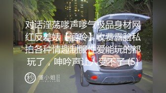 对话淫荡嗲声嗲气极品身材网红反差婊【涵玲】收费露脸私拍各种情趣制服性爱能玩的都玩了，呻吟声让人受不了 (5)