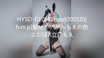 HYSD-010(41hysd00010)[h.m.p]魅せてアゲルもえの色エロSEX立花もえ