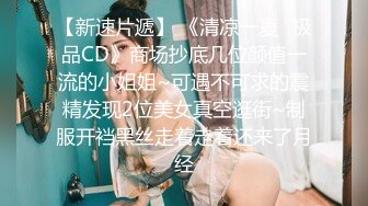 【新速片遞】 《清凉一夏✅极品CD》商场抄底几位颜值一流的小姐姐~可遇不可求的震精发现2位美女真空逛街~制服开裆黑丝走着走着还来了月经