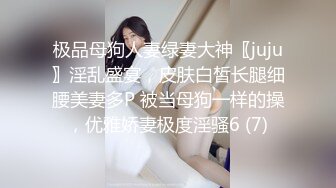 极品母狗人妻绿妻大神〖juju〗淫乱盛宴，皮肤白皙长腿细腰美妻多P 被当母狗一样的操，优雅娇妻极度淫骚6 (7)