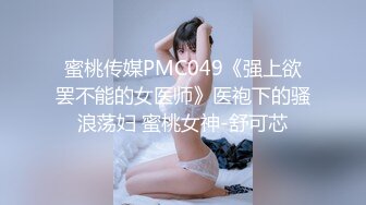 蜜桃传媒PMC049《强上欲罢不能的女医师》医袍下的骚浪荡妇 蜜桃女神-舒可芯