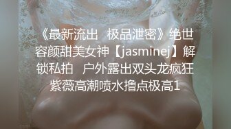 《最新流出✅极品泄密》绝世容颜甜美女神【jasminej】解锁私拍✅户外露出双头龙疯狂紫薇高潮喷水撸点极高1