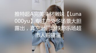 推特超A完美身材嫩妹【Luna000yu】专注户外多场景大胆露出，真空出门地铁游乐场超市人前露逼