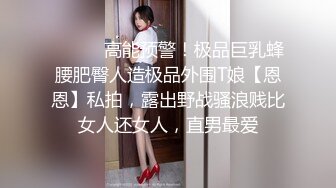 ⚫️⚫️高能预警！极品巨乳蜂腰肥臀人造极品外围T娘【恩恩】私拍，露出野战骚浪贱比女人还女人，直男最爱