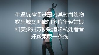 牛逼坑神溜进国内某时尚购物娱乐城女厕偸拍多位年轻姑娘和美少妇方便轮滑妹私处看着好嫩尿尿一条线