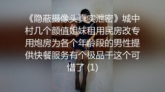 《隐蔽摄像头真实泄密》城中村几个颜值姐妹租用民房改专用炮房为各个年龄段的男性提供快餐服务有个极品干这个可惜了 (1)