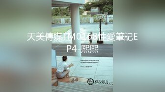 天美傳媒TM0168性愛筆記EP4-熙熙