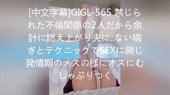 [中文字幕]GIGL-565 禁じられた不倫関係の2人だから余計に燃え上がり夫に..ない喘ぎとテクニックでSEXに興じ発情期のメスの様にオスにむしゃぶりつく