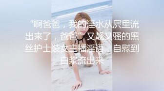 “啊爸爸，我的淫水从屄里流出来了，爸爸”又靓又骚的黑丝护士装女主播淫语，自慰到白浆流出来