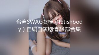 台湾SWAG女模（fetishbody）自编自演剧情24部合集