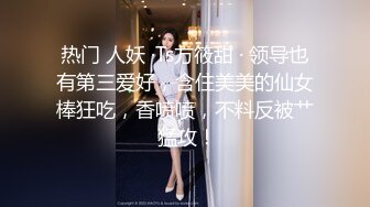 热门 人妖 ·Ts方筱甜 · 领导也有第三爱好，含住美美的仙女棒狂吃，香喷喷，不料反被艹 猛攻！