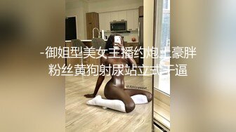 -御姐型美女主播约炮土豪胖粉丝黄狗射尿站立式干逼