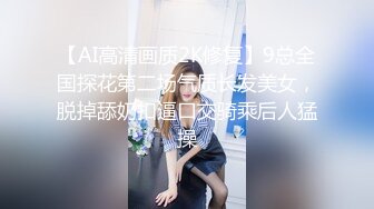 【AI高清画质2K修复】9总全国探花第二场气质长发美女，脱掉舔奶扣逼口交骑乘后人猛操