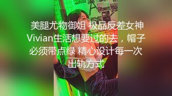  美腿尤物御姐 极品反差女神Vivian生活想要过的去，帽子必须带点绿 精心设计每一次出轨方式