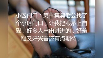 小区门口：第一集臭老公找了个小区门口，让我把眼蒙上自慰，好多人出出进进的，好羞耻又好兴奋还有点期待，