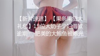 【新片速遞】 【果条果贷大礼包】19位大奶子少妇借款逾期❤️肥美的大鲍鱼被曝光