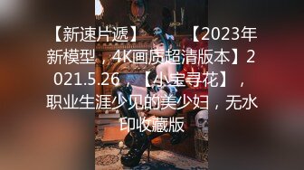 【新速片遞】 ⭐⭐⭐【2023年新模型，4K画质超清版本】2021.5.26，【小宝寻花】，职业生涯少见的美少妇，无水印收藏版