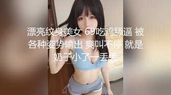 漂亮纹身美女 69吃鸡舔逼 被各种姿势输出 爽叫不停 就是奶子小了一丢丢