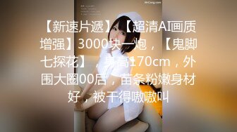 【新速片遞】 【超清AI画质增强】3000块一炮，【鬼脚七探花】，身高170cm，外围大圈00后，苗条粉嫩身材好，被干得嗷嗷叫