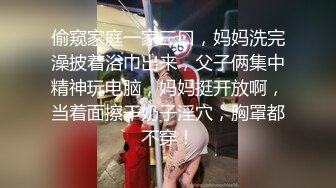 偷窥家庭一家三口，妈妈洗完澡披着浴巾出来，父子俩集中精神玩电脑，妈妈挺开放啊，当着面擦干奶子淫穴，胸罩都不穿！