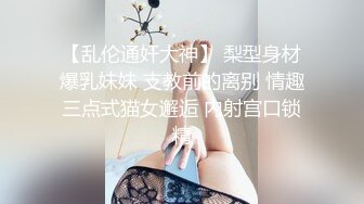 【乱伦通奸大神】 梨型身材爆乳妹妹 支教前的离别 情趣三点式猫女邂逅 内射宫口锁精