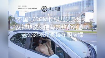 泰国170CM长腿九头身甜美女神，洗碗的背影致命诱惑，老公忍不住直接在厨房操