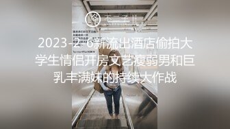 2023-2-6新流出酒店偷拍大学生情侣开房文艺瘦弱男和巨乳丰满妹的持续大作战