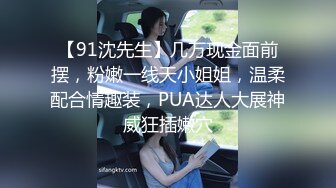 【91沈先生】几万现金面前摆，粉嫩一线天小姐姐，温柔配合情趣装，PUA达人大展神威狂插嫩穴