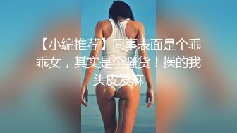 【小编推荐】同事表面是个乖乖女，其实是个骚货！操的我头皮发麻