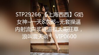 STP29266 【上海西西】G奶女神~一天8次郎~无套操逼 内射流白浆骚逼被大哥狂草，浪叫震天响！ VIP0600