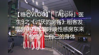 【糖心VLOG】[「Apple」医生9之《讨厌的房客》租客发现房中有异响呼唤性感房东来“检查”~自己的身体