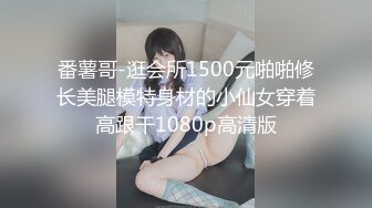 番薯哥-逛会所1500元啪啪修长美腿模特身材的小仙女穿着高跟干1080p高清版