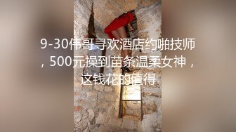 9-30伟哥寻欢酒店约啪技师，500元操到苗条温柔女神，这钱花的值得