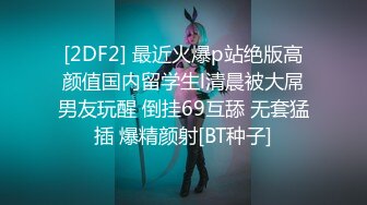 [2DF2] 最近火爆p站绝版高颜值国内留学生l清晨被大屌男友玩醒 倒挂69互舔 无套猛插 爆精颜射[BT种子]