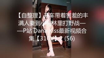 【自整理】开车带着害羞的丰满人妻到小树林里打野战——P站 Dana Kiss最新视频合集【310V】2 (56)