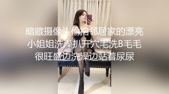 暗藏摄像头偷拍邻居家的漂亮小姐姐洗澡扒开穴毛洗B毛毛很旺盛边洗澡边站着尿尿