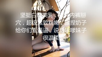    坚挺白嫩美乳，拨开内裤掰穴，超级紧致粉嫩，揉捏奶子给你们看逼逼，说话嗲嗲妹子很温柔