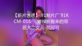 【新片速遞】 91制片厂 91KCM-016❤️爆操新搬来的邻居大二女儿-范可可